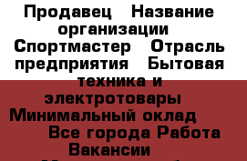 Продавец › Название организации ­ Спортмастер › Отрасль предприятия ­ Бытовая техника и электротовары › Минимальный оклад ­ 26 000 - Все города Работа » Вакансии   . Мурманская обл.,Оленегорск г.